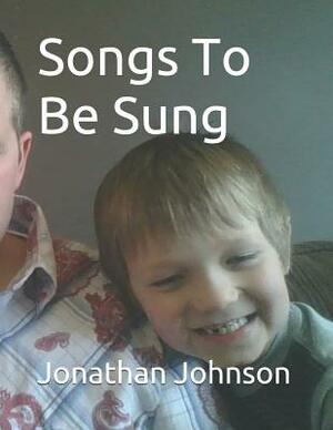 Songs to Be Sung: A Collection of Original Song Lyrics by Jonathan Sebastian Maxwell Johnson by Jonathan Johnson