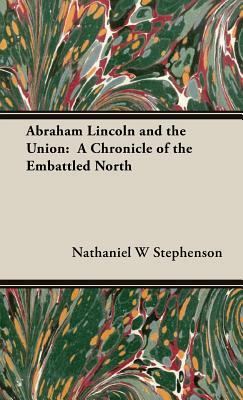 Abraham Lincoln and the Union: A Chronicle of the Embattled North by Nathaniel W. Stephenson