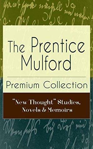 The Prentice Mulford Premium Collection: New Thought Studies, Novels & Memoirs: Thoughts Are Things, The God In You, Your Forces and How to Use Them, ... and more by Prentice Mulford