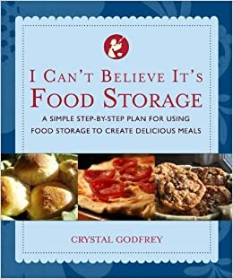 I Can't Believe It's Food Storage: A Simple Step-By-Step Plan for Using Food Storage to Create Delicious Meals by Crystal Godfrey