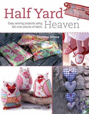 Half Yard Heaven: Easy Sewing Projects Using Left-over Pieces of Fabric by Debbie Shore