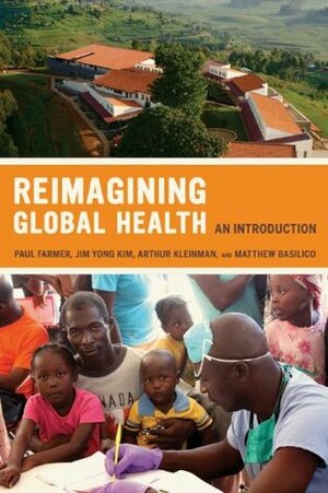 Reimagining Global Health: An Introduction (California Series in Public Anthropology) by Matthew Basilico, Arthur Kleinman, Jim Kim, Paul Farmer