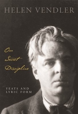 Our Secret Discipline: Yeats and Lyric Form by Helen Vendler