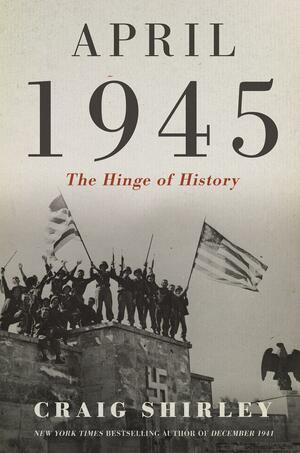 April 1945: The Hinge of History by Craig Shirley