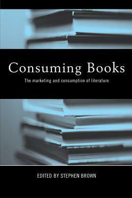 Consuming Books: The Marketing and Consumption of Literature by Stephen Brown