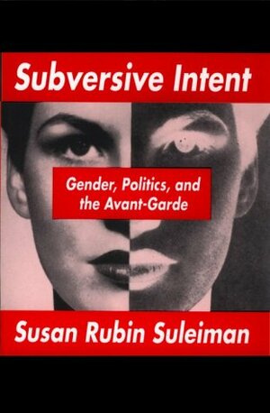 Subversive Intent: Gender, Politics, and the Avant-Garde by Susan Rubin Suleiman