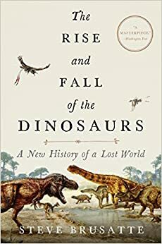 The Rise and Fall of the Dinosaurs: The Untold Story of a Lost World by Steve Brusatte