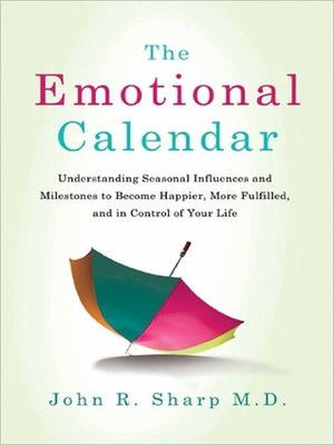 The Emotional Calendar: Understanding Seasonal Influences and Milestones to Become Happier, More Fulfilled, and in Control of Your Life by John R. Sharp
