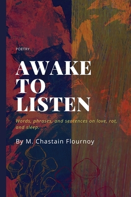 Awake to Listen: Words, phrases, and sentences on love, rot, and sleep. by M. Chastain Flournoy