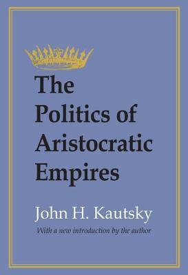 The Politics of Aristocratic Empires by John H. Kautsky