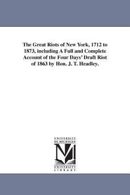 The Great Riots of New York, 1712 to 1873, including A Full and Complete Account of the Four Days' Draft Riot of 1863 by Hon. J. T. Headley. by Joel Tyler Headley