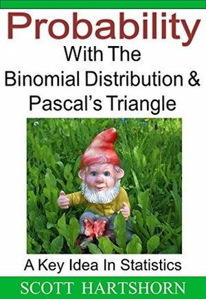 Probability With The Binomial Distribution And Pascal's Triangle: A Key Idea In Statistics by Scott Hartshorn