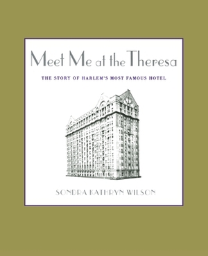 Meet Me at the Theresa: The Story of Harlem's Most Famous Hotel by Sondra Kathryn Wilson