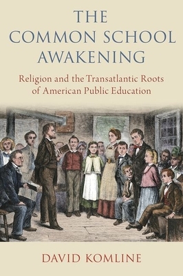 The Common School Awakening: Religion and the Transatlantic Roots of American Public Education by David Komline