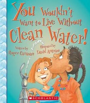 You Wouldn't Want to Live Without Clean Water! by David Antram, Roger Canavan