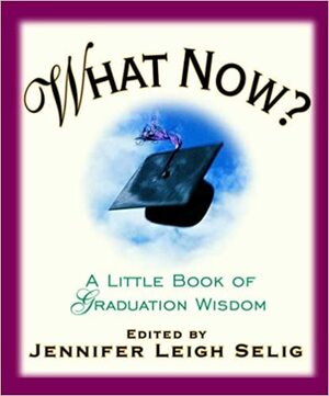 What Now? A Little Book of Graduation Wisdom by Jennifer Leigh Selig