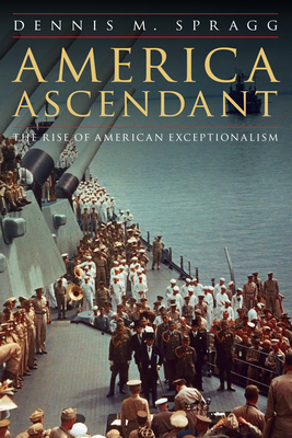 America Ascendant: The Rise of American Exceptionalism by Dennis M. Spragg