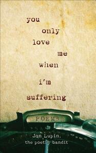 You Only Love Me When I'm Suffering: Poems by The Poetry Bandit, Jon Lupin