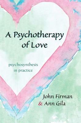 A Psychotherapy of Love: Psychosynthesis in Practice by John Firman, Ann Gila