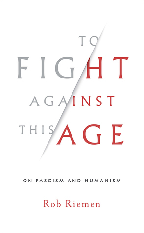 To Fight Against This Age: On Fascism and Humanism by Rob Riemen