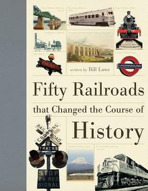 Fifty Railroads That Changed the Course of History by Bill Laws