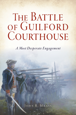 The Battle of Guilford Courthouse: A Most Desperate Engagement by John R. Maass