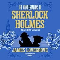 The Manifestations of Sherlock Holmes: A Short Story Collection by James Lovegrove, James Lovegrove