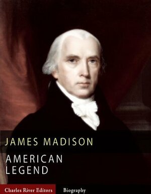 American Legends: The Life of James Madison by Charles River Editors