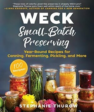 WECK Small-Batch Preserving: Year-Round Recipes for Canning, Fermenting, Pickling, and More by Stephanie Thurow