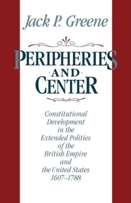 Peripheries and Center: Constitutional Development in the Extended Polities of the British Empire and the United States, 1607-1788 by Jack P. Greene