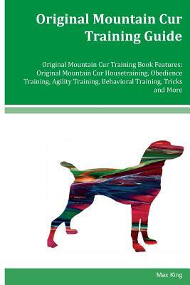 Original Mountain Cur Training Guide Original Mountain Cur Training Book Features: Original Mountain Cur Housetraining, Obedience Training, Agility Tr by Max King