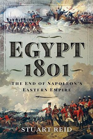 Egypt 1801: The End of Napoleon's Eastern Empire by Stuart Reid