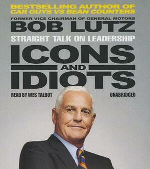 Icons and Idiots: Straight Talk on Leadership by Bob Lutz