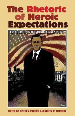 The Rhetoric of Heroic Expectations: Establishing the Obama Presidency by Justin S. Vaughn, Jennifer Mercieca