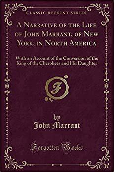 A Narrative of the Life of John Marrant, of New York, in North America: With an Account of the Conversion of the King of the Cherokees and His Daughter (Classic Reprint) by John Marrant