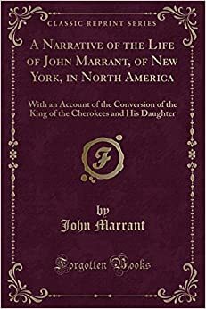 A Narrative of the Life of John Marrant, of New York, in North America: With an Account of the Conversion of the King of the Cherokees and His Daughter (Classic Reprint) by John Marrant
