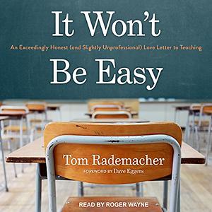 It Won't Be Easy: An Exceedingly Honest (and Slightly Unprofessional) Love Letter to Teaching by Tom Rademacher