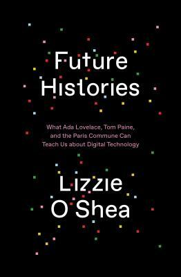 Future Histories: What Ada Lovelace, Tom Paine, and the Paris Commune Can Teach Us about Digital Technology by Lizzie O'Shea
