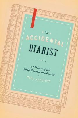 The Accidental Diarist: A History of the Daily Planner in America by Molly A. McCarthy