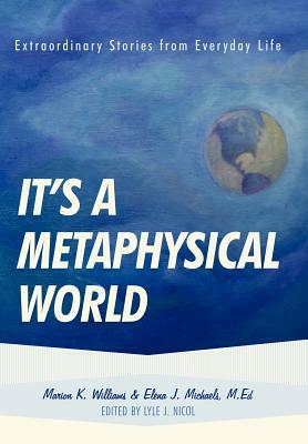 It's a Metaphysical World: Extraordinary Stories from Everyday Life by Elena Michaels, Marion Williams