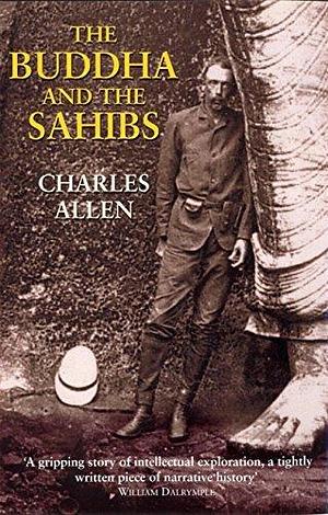 The Buddha and the Sahibs: The Men Who Discovered India's Lost Religion by Charles Allen, Charles Allen