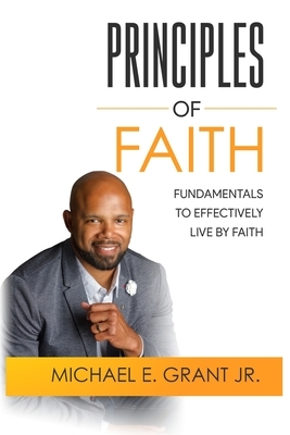 Principles of Faith: Fundamentals to Effectively Living by Faith by Michael E. Grant