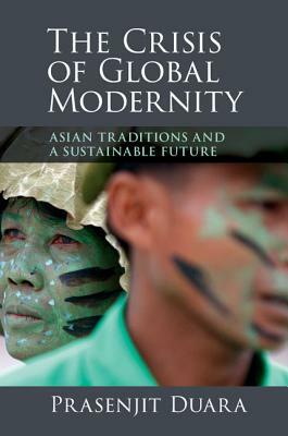 The Crisis of Global Modernity: Asian Traditions and a Sustainable Future by Prasenjit Duara