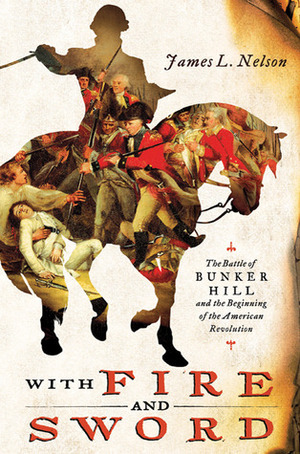 With Fire and Sword: The Battle of Bunker Hill and the Beginning of the American Revolution by James L. Nelson