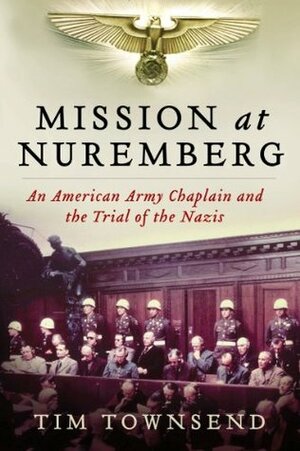 Mission at Nuremberg: An American Army Chaplain and the Trial of the Nazis by Tim Townsend
