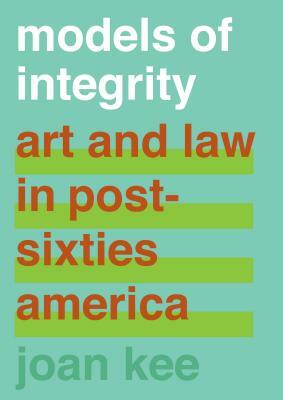 Models of Integrity: Art and Law in Post-Sixties America by Joan Kee