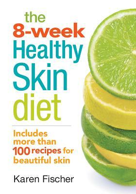 The 8-Week Healthy Skin Diet: Includes More Than 100 Recipes for Beautiful Skin by Karen Fischer