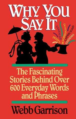Why You Say It: The Fascinating Stories Behind Over 600 Everyday Words and Phrases by Webb Garrison