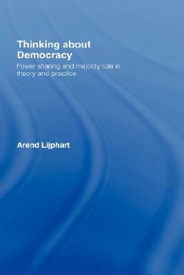 Thinking about Democracy: Power Sharing and Majority Rule in Theory and Practice by Arend Lijphart