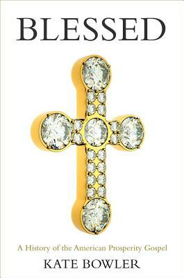 Blessed: A History of the American Prosperity Gospel by Kate Bowler